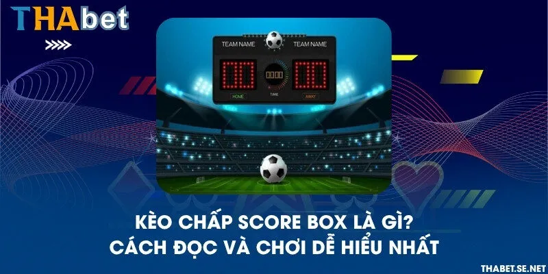 Kèo chấp score box là gì? Cách đọc và chơi dễ hiểu nhất